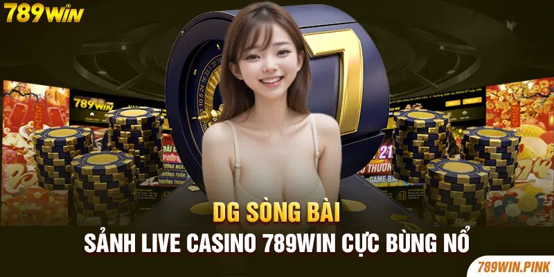 DG Sòng Bài - Sảnh Live casino 789win cực bùng nổ