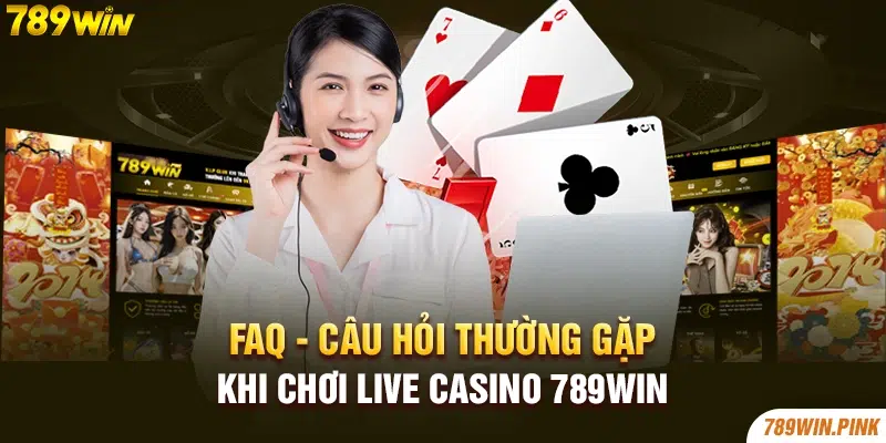 FAQ - Câu hỏi thường gặp khi chơi Live casino 789win