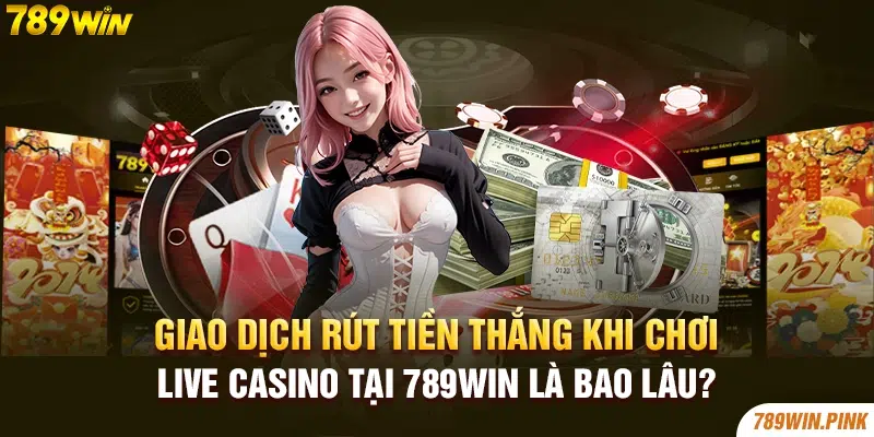 Giao dịch rút tiền thắng khi chơi Live casino tại 789win là bao lâu?
