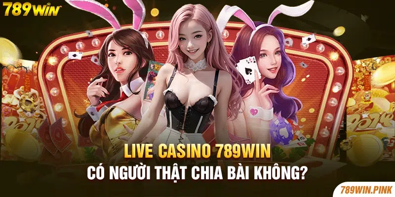 Live casino 789win có người thật chia bài không?